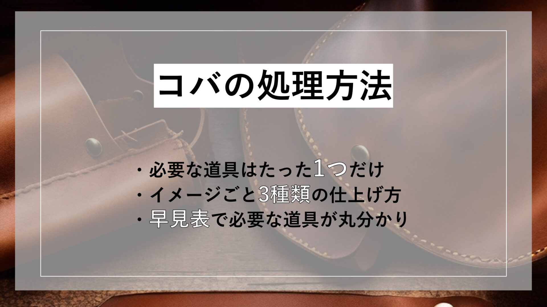 コバの処理方法 ・必要な道具はたった1つだけ ・イメージごと3種類の仕上げ方 ・早見表で必要な道具が丸分かり