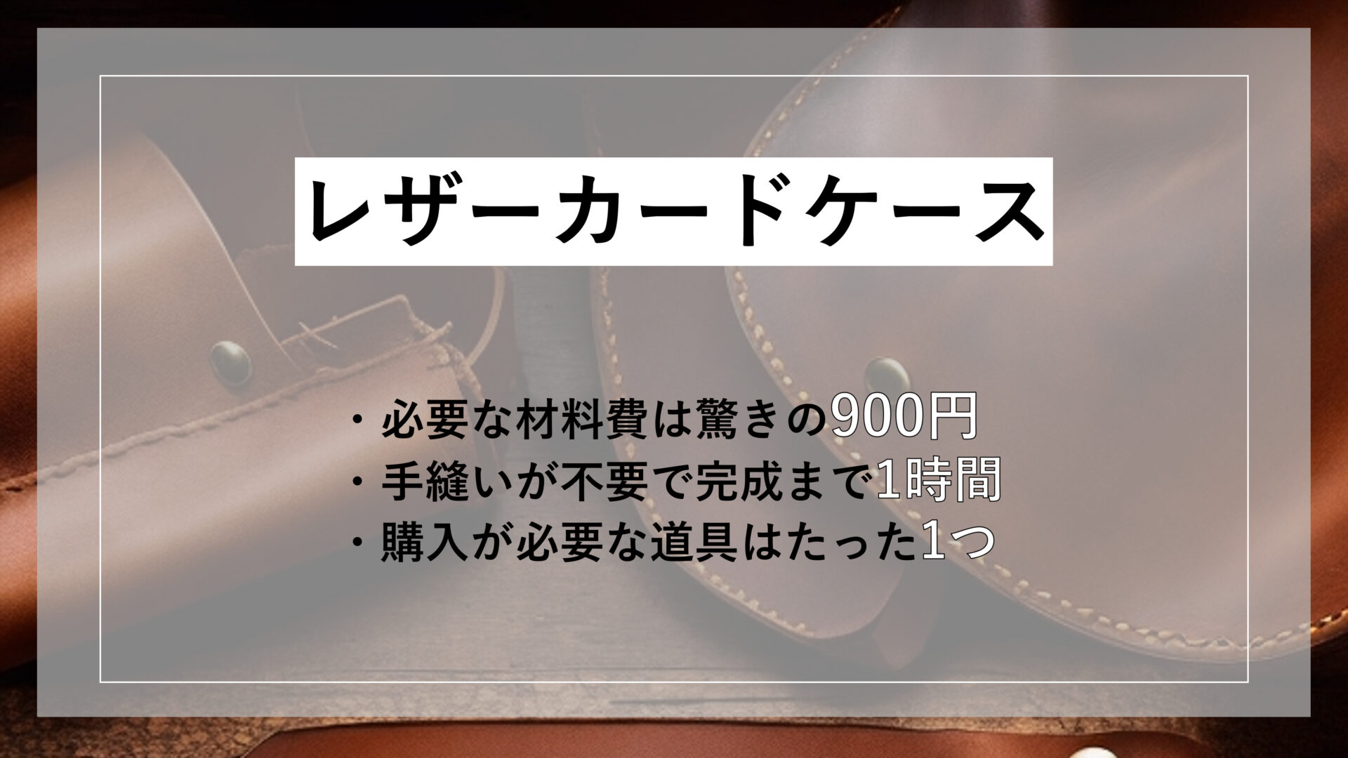 レザーカードケース ・必要な材料費は驚きの900円 ・手縫いが不要で完成まで1時間 ・購入が必要な道具はたった1つ